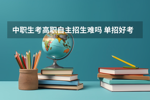 中职生考高职自主招生难吗 单招好考吗