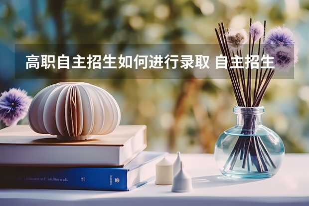 高职自主招生如何进行录取 自主招生怎么考