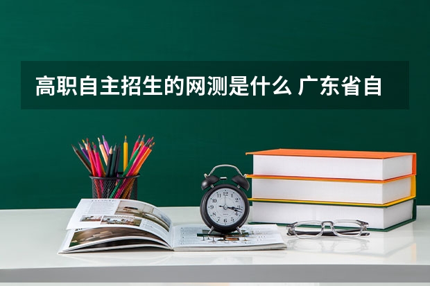 高职自主招生的网测是什么 广东省自主招生网测怎么考