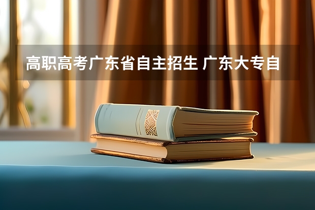 高职高考广东省自主招生 广东大专自主招生什么时候报名