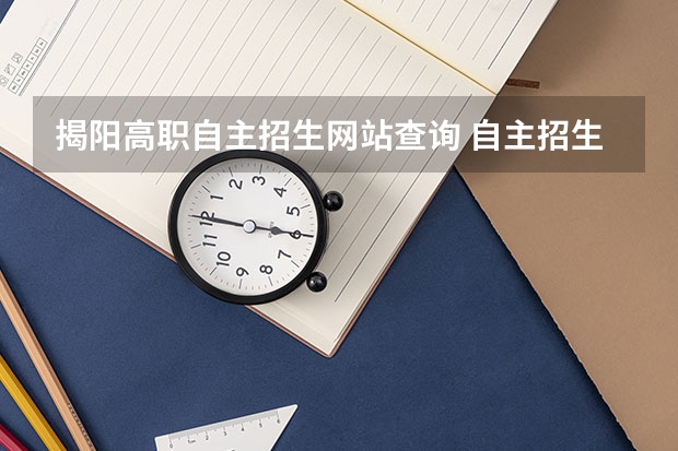 揭阳高职自主招生网站查询 自主招生 要考试入取吗 要怎么报名 小白求解！🙏