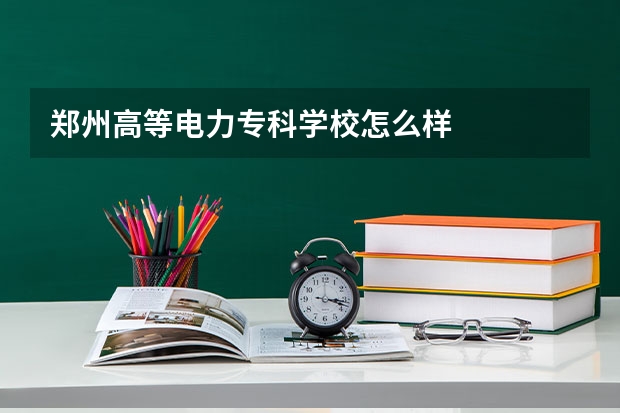 郑州高等电力专科学校怎么样