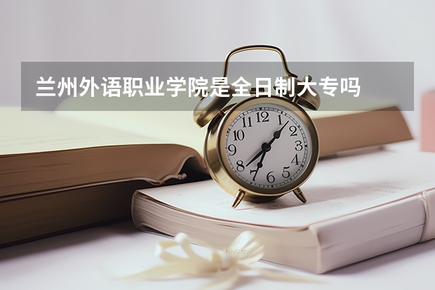 兰州外语职业学院是全日制大专吗