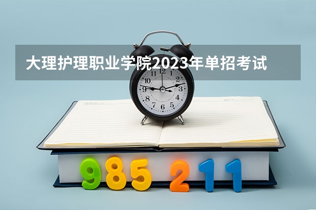 大理护理职业学院2023年单招考试时间 大理护理职业学院录取线 大理护理职业学院单招专业2023考试时间