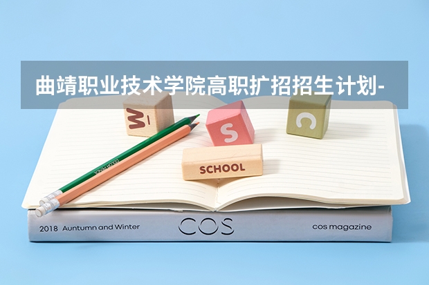 曲靖职业技术学院高职扩招招生计划-各专业招生人数 曲靖医学高等专科学校报考政策解读 曲靖职业技术学院录取线