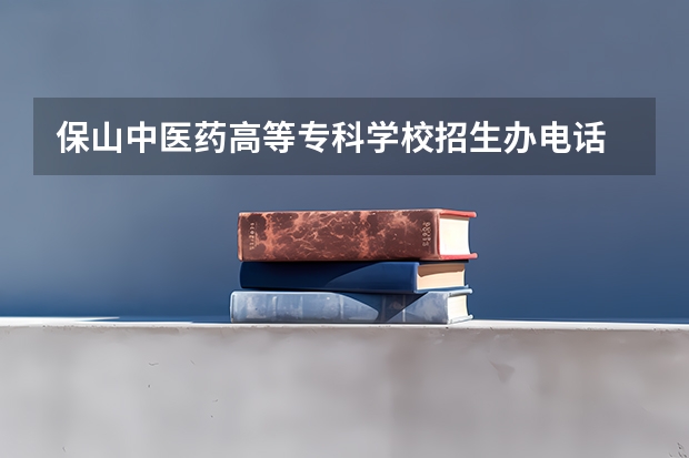 保山中医药高等专科学校招生办电话 保山中医药高等专科学校单招时间 保山师范高等专科学校的专业招生