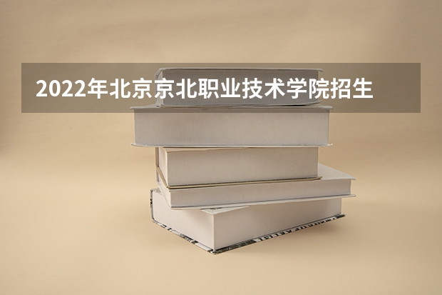 2022年北京京北职业技术学院招生章程 北京电子科技学院招生要求 北京信息职业技术学院招生要求