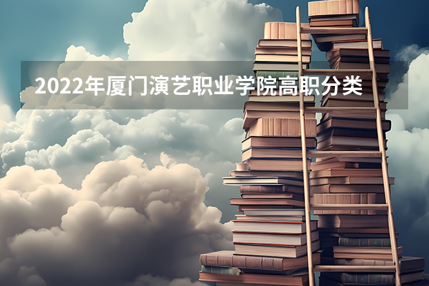 2022年厦门演艺职业学院高职分类考试招生章程 厦门海洋职业技术学院普通高考招生简章,招生专业 2022年厦门海洋职业技术学院招生章程