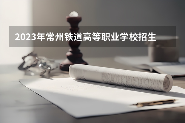2023年常州铁道高等职业学校招生简章官网收费标准公办还是民办(2023年常州旅游商贸高等职业学校招生简章官网电话地址)
