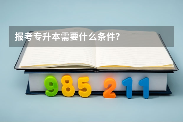报考专升本需要什么条件?