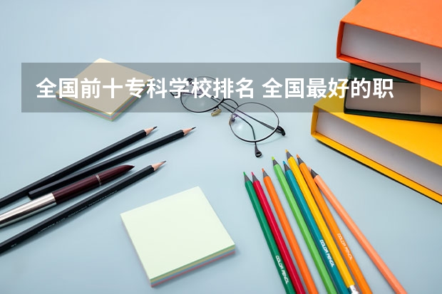 全国前十专科学校排名 全国最好的职高学校排名前十 职高学校排名前十