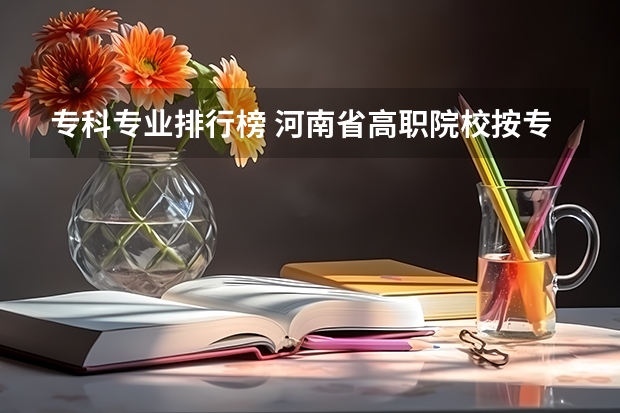 专科专业排行榜 河南省高职院校按专业大类分全国排名前20%优质院校名单（二）全？ 2023高职高专排行榜