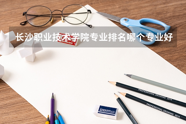 长沙职业技术学院专业排名哪个专业好满意度Top10