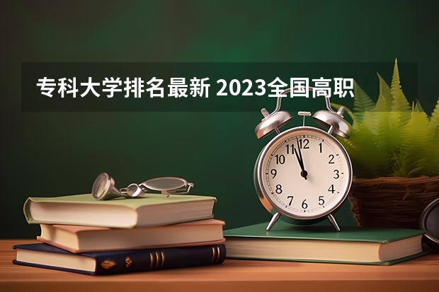 专科大学排名最新 2023全国高职高专院校排行榜公布 2023高职高专排行榜