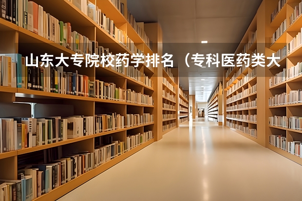 山东大专院校药学排名（专科医药类大学排名）