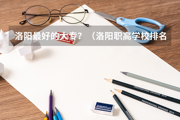 洛阳最好的大专？（洛阳职高学校排名榜）