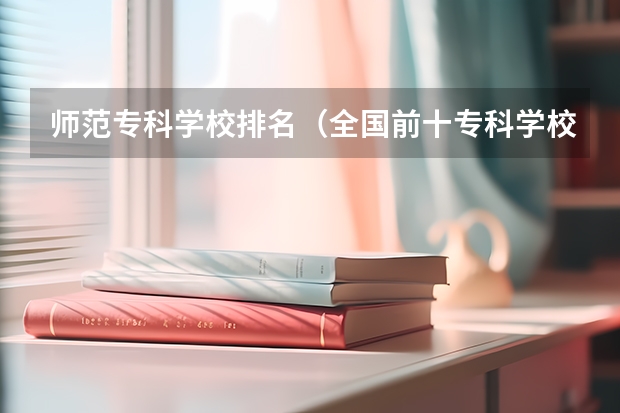 师范专科学校排名（全国前十专科学校排名）