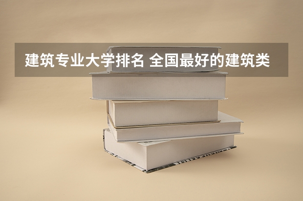 建筑专业大学排名 全国最好的建筑类专科有那些院校? 园林专业大学排名