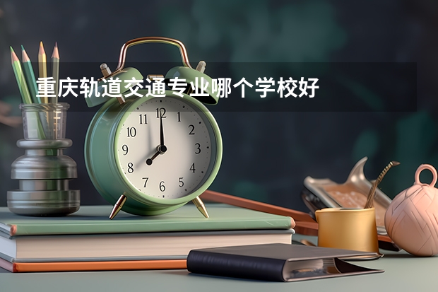 重庆轨道交通专业哪个学校好