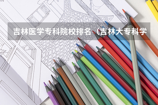 吉林医学专科院校排名（吉林大专科学校排名）