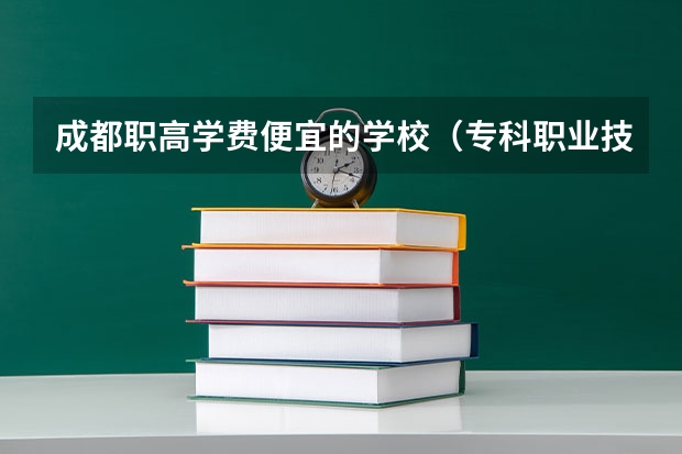 成都职高学费便宜的学校（专科职业技术学院排名）