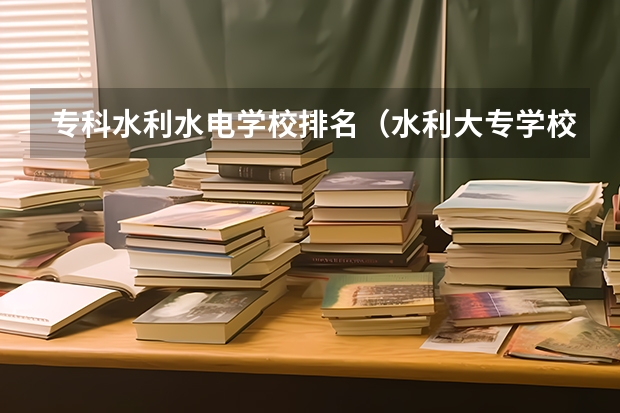 专科水利水电学校排名（水利大专学校排行）