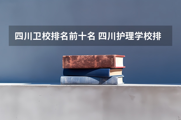 四川卫校排名前十名 四川护理学校排名前十 四川省护理专业大学排名及录取分数线？