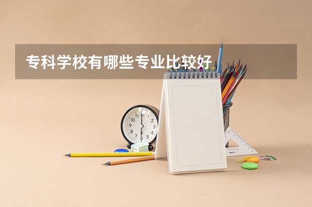 专科学校有哪些专业比较好