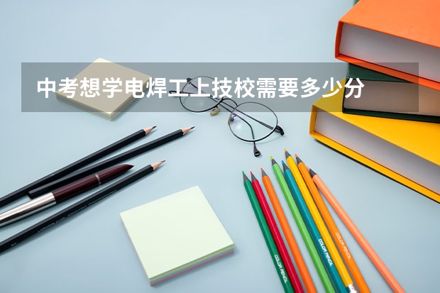 中考想学电焊工上技校需要多少分
