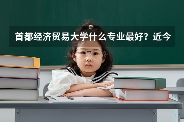 首都经济贸易大学什么专业最好?近今年分数线多少?