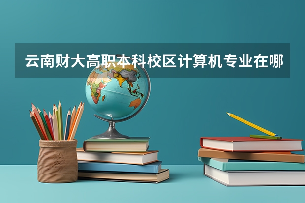 云南财大高职本科校区计算机专业在哪个校区