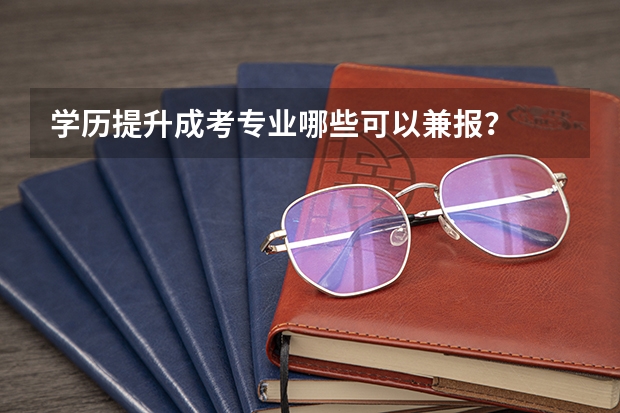 学历提升成考专业哪些可以兼报？