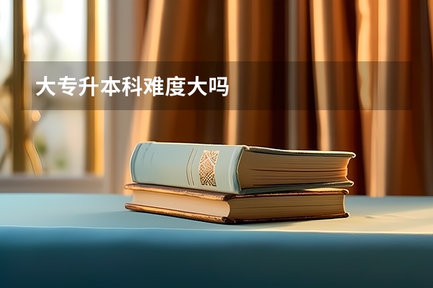 大专升本科难度大吗