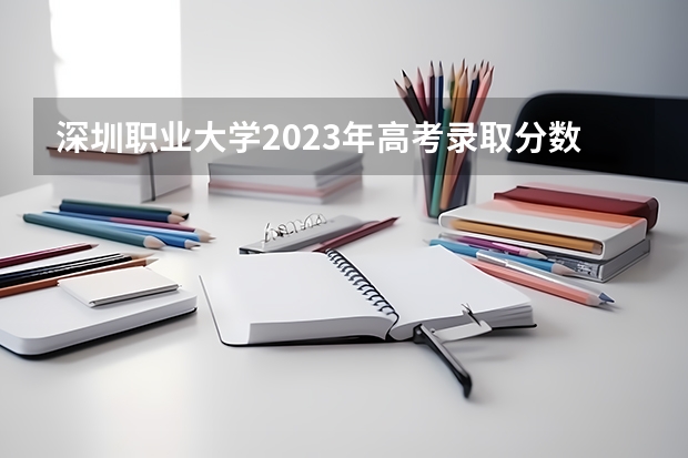 深圳职业大学2023年高考录取分数线是多少？
