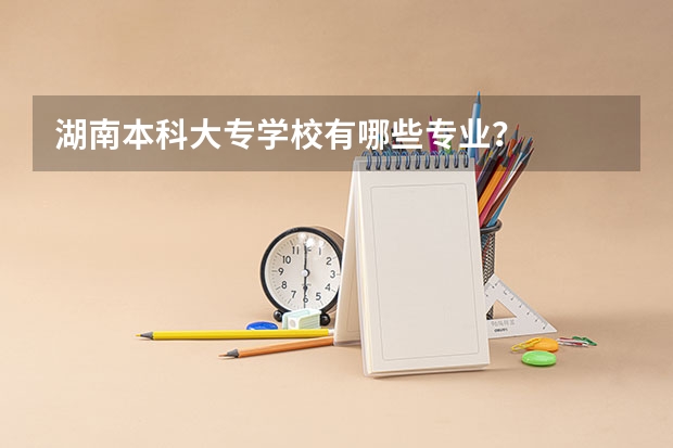 湖南本科大专学校有哪些专业?