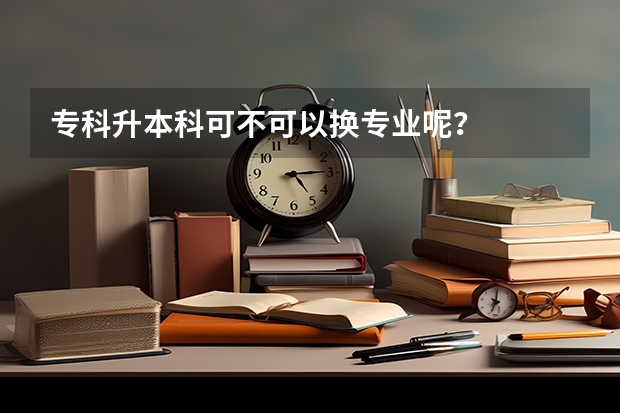 专科升本科可不可以换专业呢?