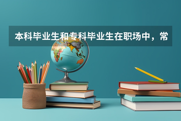 本科毕业生和专科毕业生在职场中，常遇到的不同待遇有哪些？