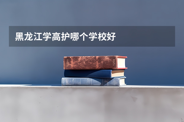 黑龙江学高护哪个学校好