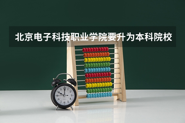 北京电子科技职业学院要升为本科院校吗