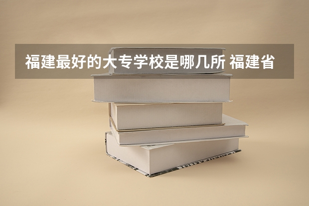 福建最好的大专学校是哪几所 福建省最好的公办大专