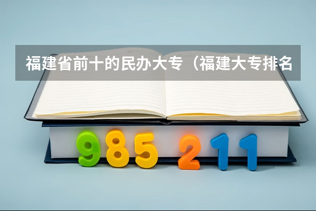 福建省前十的民办大专（福建大专排名最新排名榜）