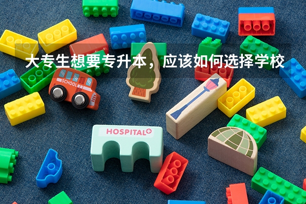 大专生想要专升本，应该如何选择学校呢？