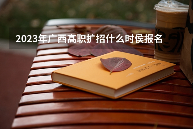 2023年广西髙职扩招什么时侯报名::