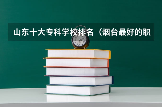 山东十大专科学校排名（烟台最好的职业学校是哪座）