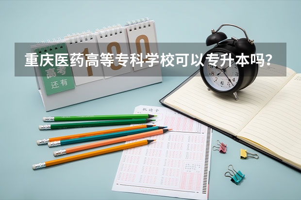 重庆医药高等专科学校可以专升本吗？
