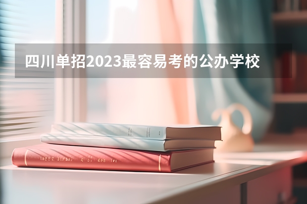 四川单招2023最容易考的公办学校 四川最好考的公办专科学校