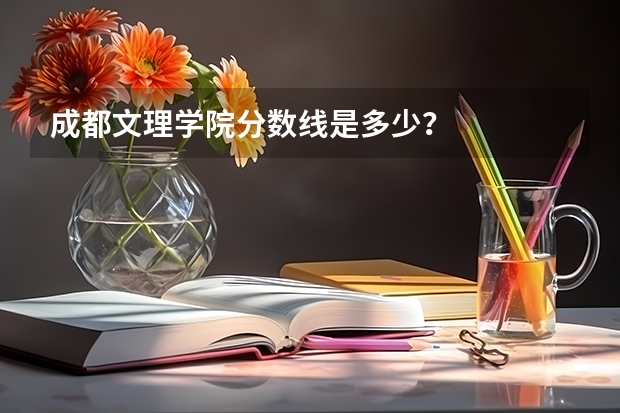 成都文理学院分数线是多少？