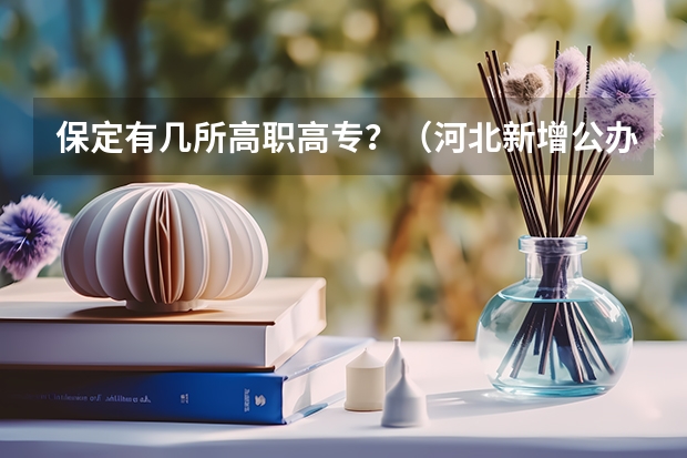 保定有几所高职高专？（河北新增公办专科学校名单）