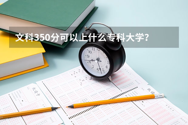 文科350分可以上什么专科大学？