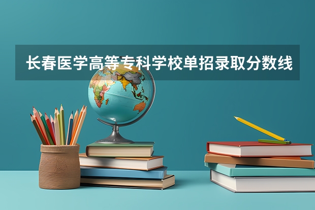长春医学高等专科学校单招录取分数线 吉林省高职单招录取控制线